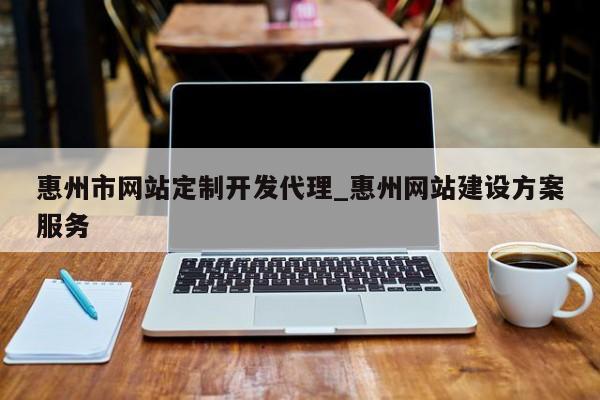 惠州市网站定制开发代理_惠州网站建设方案服务