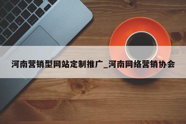 河南营销型网站定制推广_河南网络营销协会