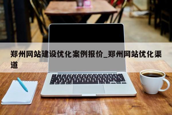 郑州网站建设优化案例报价_郑州网站优化渠道