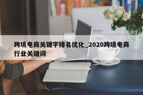 跨境电商关键字排名优化_2020跨境电商行业关键词